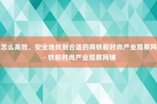 怎么高效、安全地找到合适的商铁毅时尚产业观察网 - 铁毅时尚产业观察网铺
